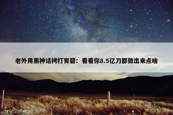 老外用黑神话拷打育碧：看看你8.5亿刀都做出来点啥