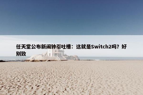 任天堂公布新闹钟引吐槽：这就是Switch2吗？好别致