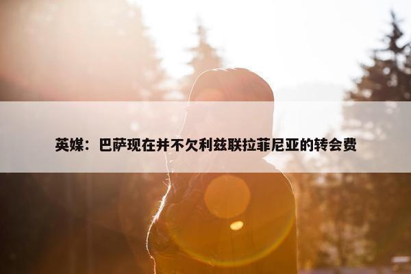 英媒：巴萨现在并不欠利兹联拉菲尼亚的转会费