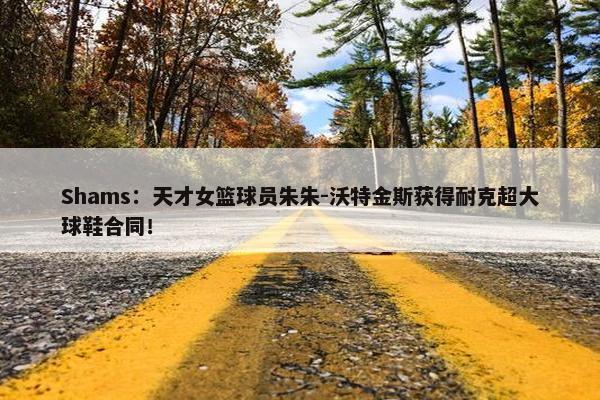 Shams：天才女篮球员朱朱-沃特金斯获得耐克超大球鞋合同！