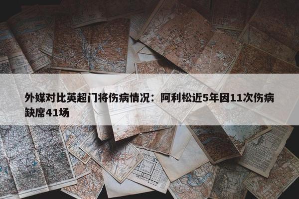 外媒对比英超门将伤病情况：阿利松近5年因11次伤病缺席41场