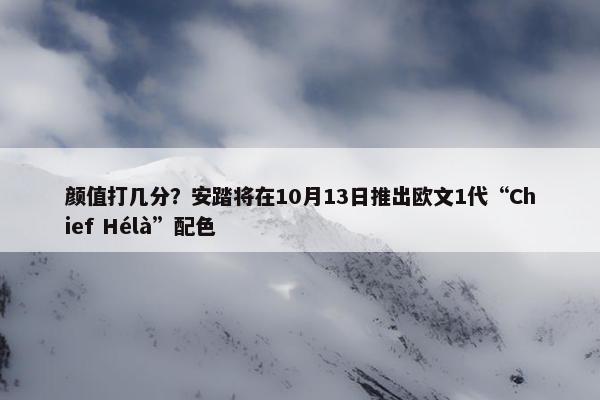 颜值打几分？安踏将在10月13日推出欧文1代“Chief Hélà”配色