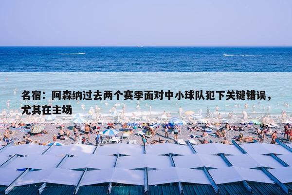 名宿：阿森纳过去两个赛季面对中小球队犯下关键错误，尤其在主场