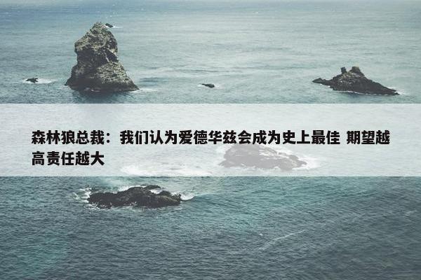 森林狼总裁：我们认为爱德华兹会成为史上最佳 期望越高责任越大