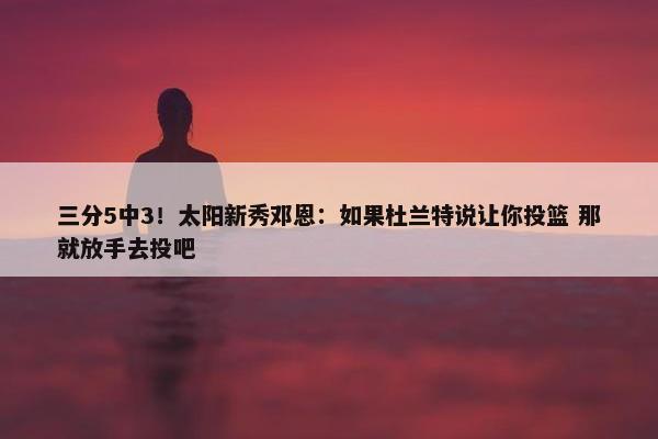 三分5中3！太阳新秀邓恩：如果杜兰特说让你投篮 那就放手去投吧