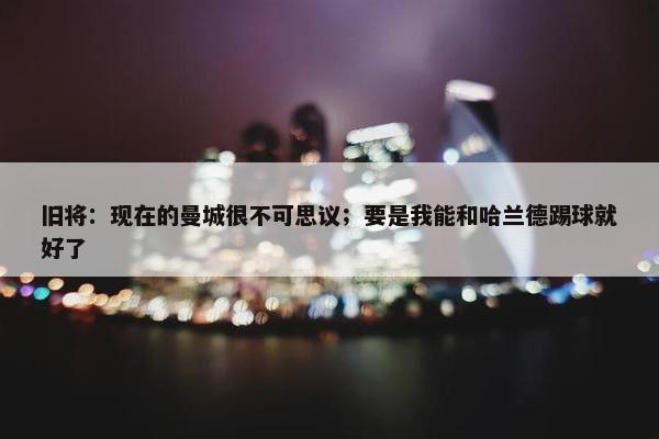 旧将：现在的曼城很不可思议；要是我能和哈兰德踢球就好了