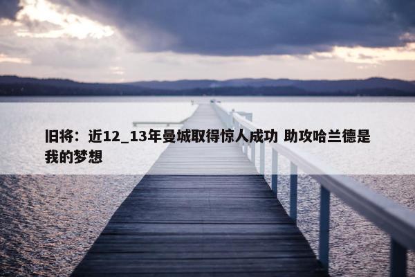 旧将：近12_13年曼城取得惊人成功 助攻哈兰德是我的梦想