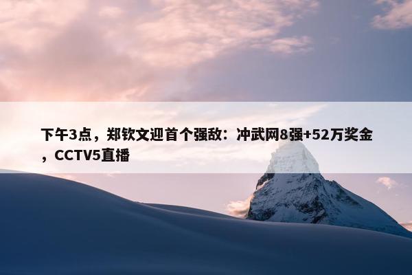 下午3点，郑钦文迎首个强敌：冲武网8强+52万奖金，CCTV5直播