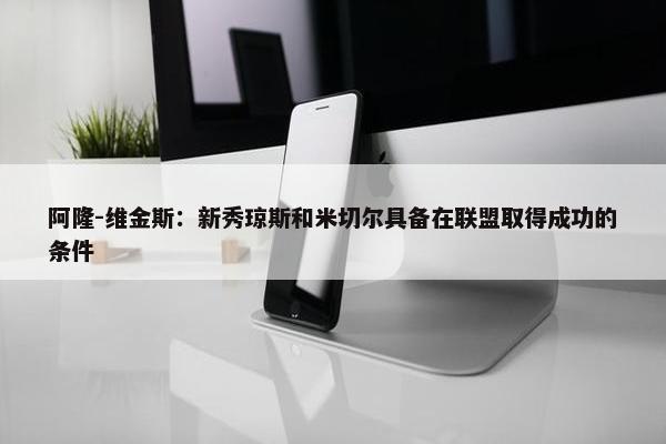 阿隆-维金斯：新秀琼斯和米切尔具备在联盟取得成功的条件