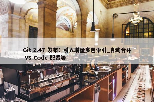 Git 2.47 发布：引入增量多包索引_自动合并 VS Code 配置等