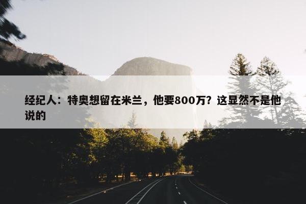 经纪人：特奥想留在米兰，他要800万？这显然不是他说的