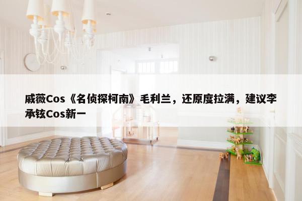 戚薇Cos《名侦探柯南》毛利兰，还原度拉满，建议李承铉Cos新一