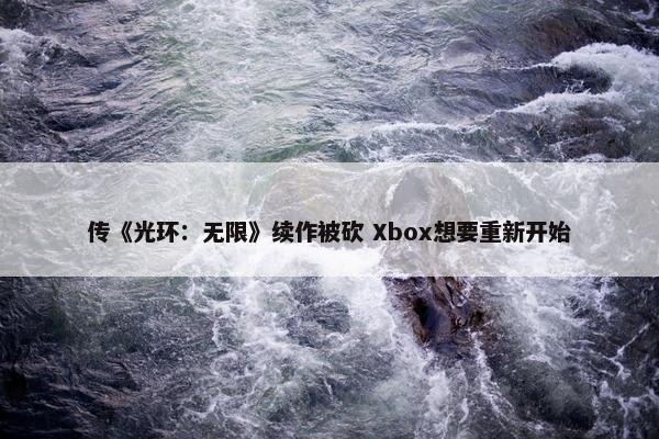 传《光环：无限》续作被砍 Xbox想要重新开始