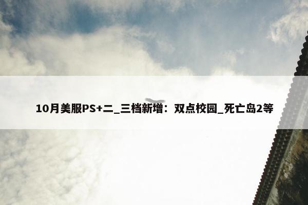 10月美服PS+二_三档新增：双点校园_死亡岛2等