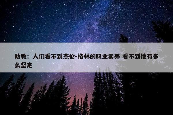 助教：人们看不到杰伦-格林的职业素养 看不到他有多么坚定