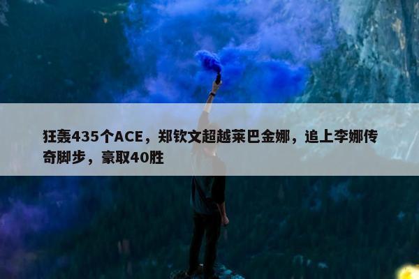 狂轰435个ACE，郑钦文超越莱巴金娜，追上李娜传奇脚步，豪取40胜