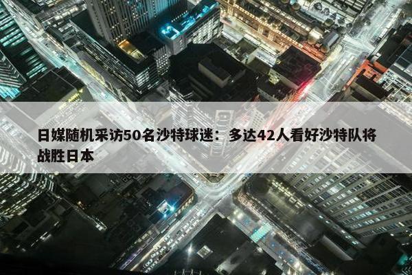 日媒随机采访50名沙特球迷：多达42人看好沙特队将战胜日本