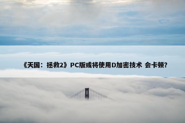 《天国：拯救2》PC版或将使用D加密技术 会卡顿？