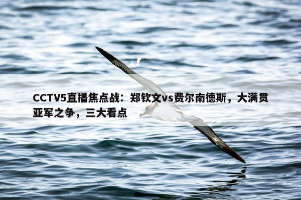 CCTV5直播焦点战：郑钦文vs费尔南德斯，大满贯亚军之争，三大看点