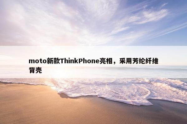 moto新款ThinkPhone亮相，采用芳纶纤维背壳