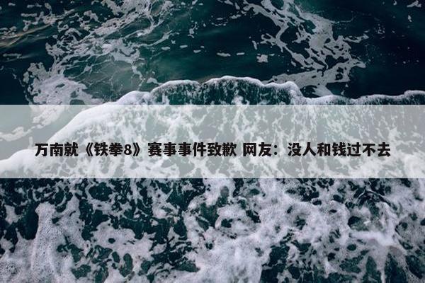 万南就《铁拳8》赛事事件致歉 网友：没人和钱过不去