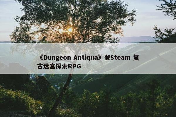 《Dungeon Antiqua》登Steam 复古迷宫探索RPG