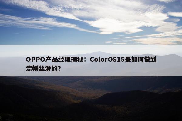 OPPO产品经理揭秘：ColorOS15是如何做到流畅丝滑的？