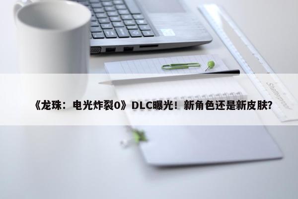 《龙珠：电光炸裂0》DLC曝光！新角色还是新皮肤？