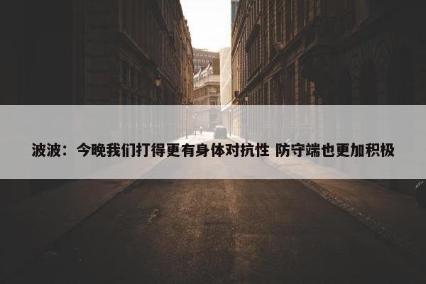 波波：今晚我们打得更有身体对抗性 防守端也更加积极