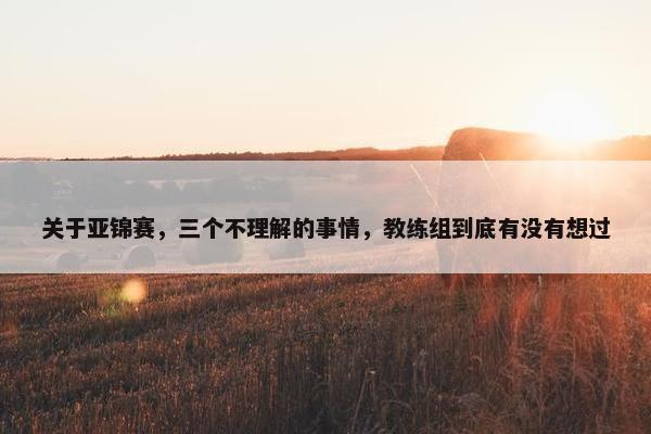 关于亚锦赛，三个不理解的事情，教练组到底有没有想过