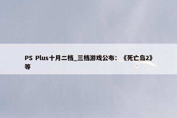 PS Plus十月二档_三档游戏公布：《死亡岛2》等