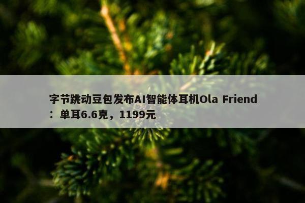 字节跳动豆包发布AI智能体耳机Ola Friend：单耳6.6克，1199元