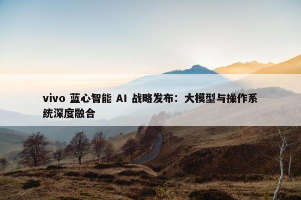 vivo 蓝心智能 AI 战略发布：大模型与操作系统深度融合