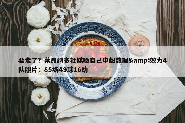 要走了？莱昂纳多社媒晒自己中超数据&效力4队照片：85场49球16助