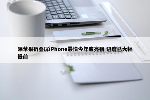 曝苹果折叠屏iPhone最快今年底亮相 进度已大幅提前