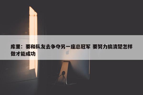 库里：要和队友去争夺另一座总冠军 要努力搞清楚怎样做才能成功