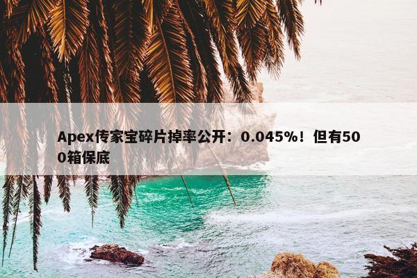 Apex传家宝碎片掉率公开：0.045%！但有500箱保底