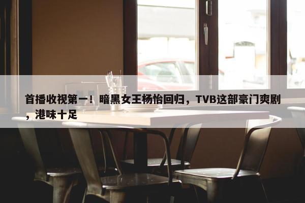 首播收视第一！暗黑女王杨怡回归，TVB这部豪门爽剧，港味十足