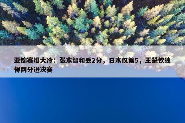 亚锦赛爆大冷：张本智和丢2分，日本仅第5，王楚钦独得两分进决赛