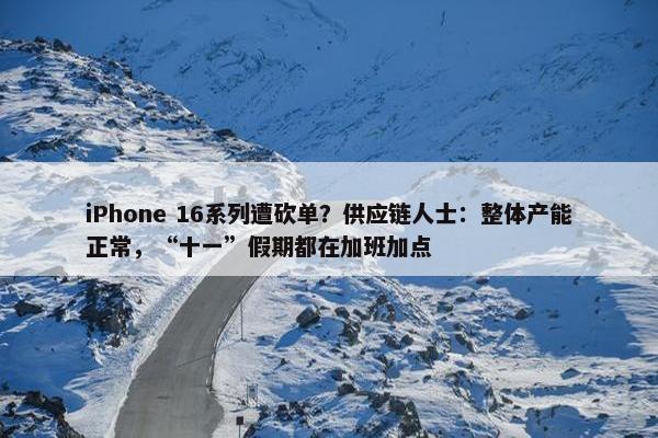 iPhone 16系列遭砍单？供应链人士：整体产能正常，“十一”假期都在加班加点