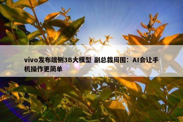 vivo发布端侧3B大模型 副总裁周围：AI会让手机操作更简单