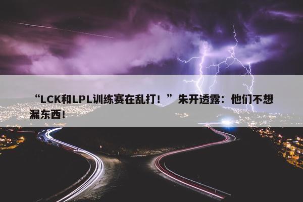 “LCK和LPL训练赛在乱打！”朱开透露：他们不想漏东西！