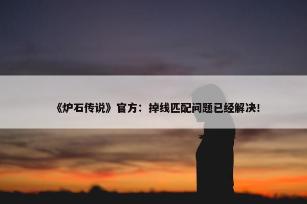 《炉石传说》官方：掉线匹配问题已经解决！