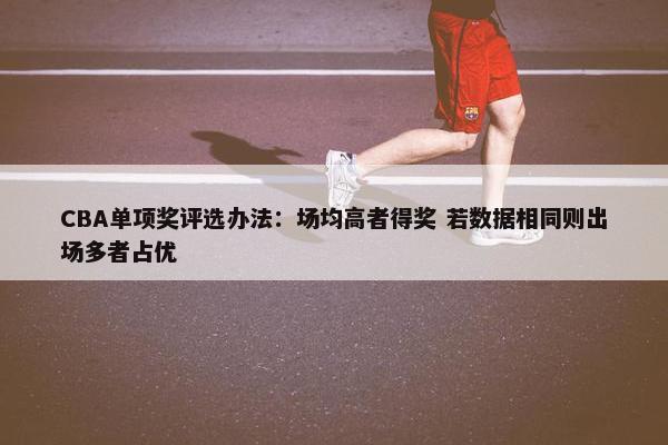 CBA单项奖评选办法：场均高者得奖 若数据相同则出场多者占优