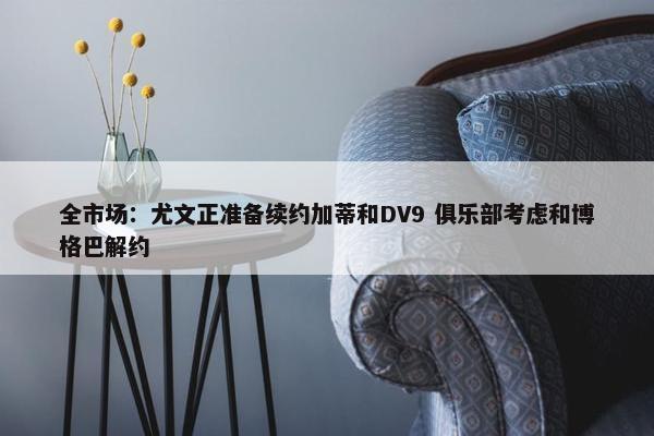 全市场：尤文正准备续约加蒂和DV9 俱乐部考虑和博格巴解约