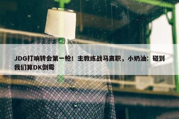 JDG打响转会第一枪！主教练战马离职，小奶油：碰到我们算DK倒霉