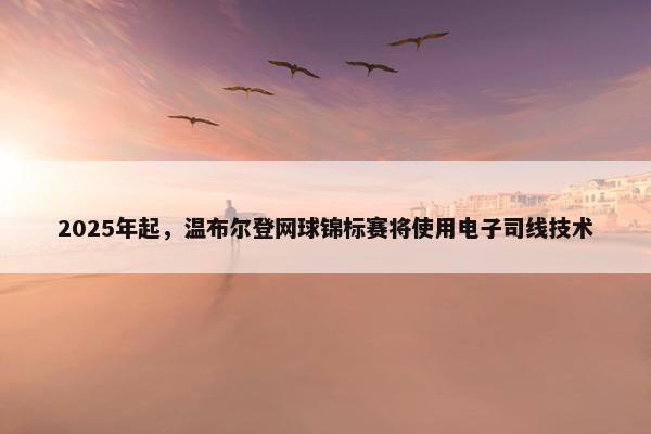 2025年起，温布尔登网球锦标赛将使用电子司线技术