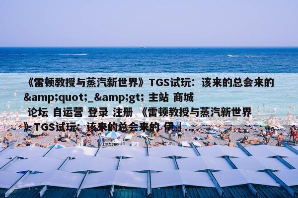 《雷顿教授与蒸汽新世界》TGS试玩：该来的总会来的"_> 主站 商城 论坛 自运营 登录 注册 《雷顿教授与蒸汽新世界》TGS试玩：该来的总会来的 伊東...