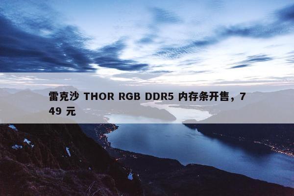 雷克沙 THOR RGB DDR5 内存条开售，749 元