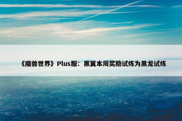 《魔兽世界》Plus服：黑翼本周奖励试炼为黑龙试炼